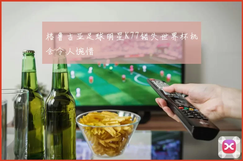格鲁吉亚足球明星K77错失世界杯机会令人惋惜