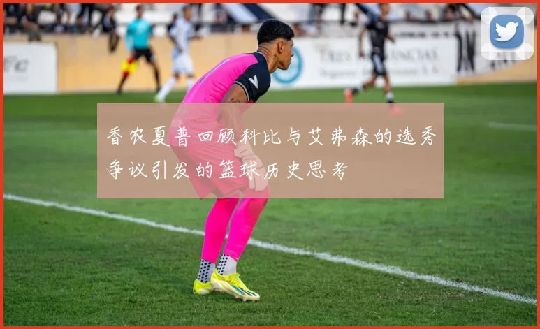 香农夏普回顾科比与艾弗森的选秀争议引发的篮球历史思考