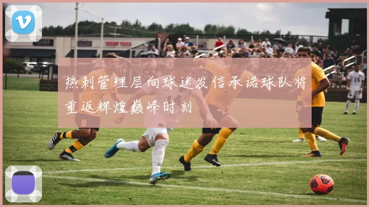 热刺管理层向球迷发信承诺球队将重返辉煌巅峰时刻