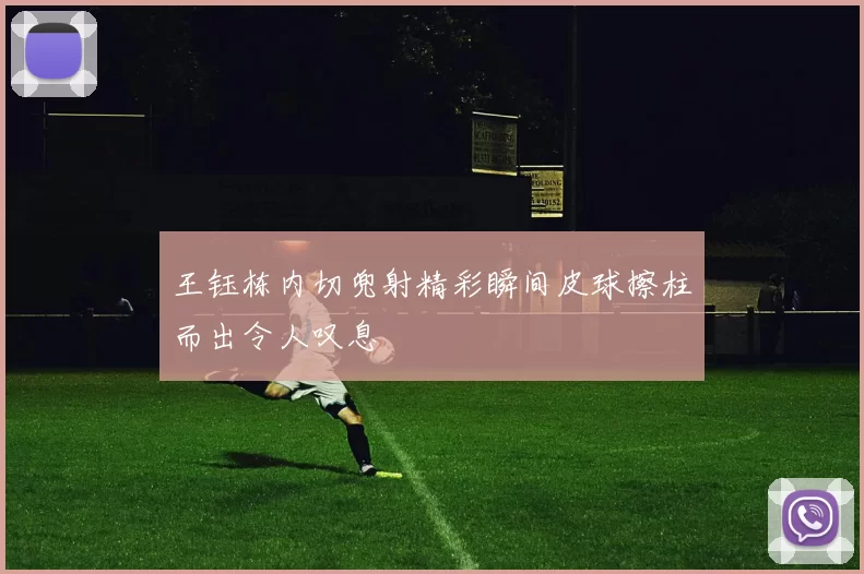 王钰栋内切兜射精彩瞬间皮球擦柱而出令人叹息