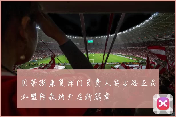 贝蒂斯康复部门负责人安古洛正式加盟阿森纳开启新篇章