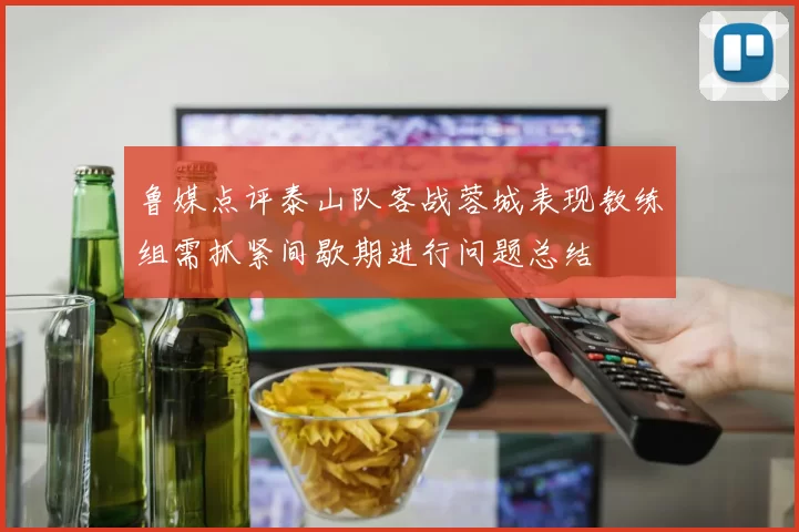 鲁媒点评泰山队客战蓉城表现教练组需抓紧间歇期进行问题总结