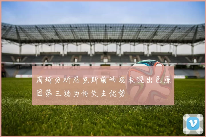 周琦分析尼克斯前两场表现出色原因第三场为何失去优势