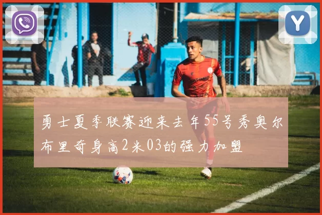 勇士夏季联赛迎来去年55号秀奥尔布里奇身高2米03的强力加盟