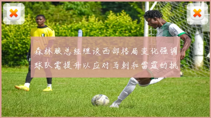 森林狼总经理谈西部格局变化强调球队需提升以应对马刺和雷霆的挑战