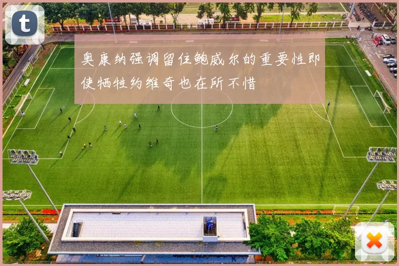 奥康纳强调留住鲍威尔的重要性即使牺牲约维奇也在所不惜