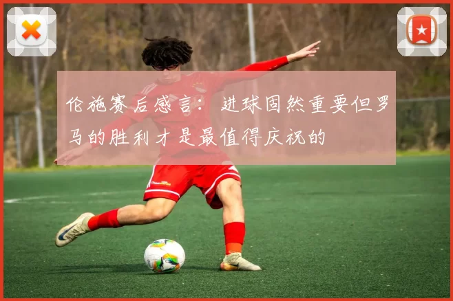 伦施赛后感言：进球固然重要但罗马的胜利才是最值得庆祝的