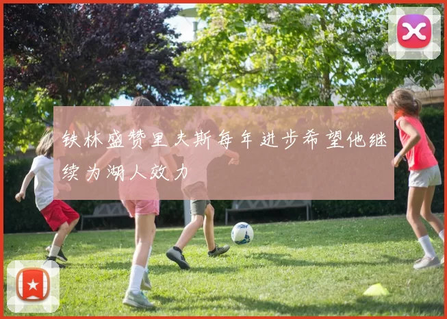 铁林盛赞里夫斯每年进步希望他继续为湖人效力