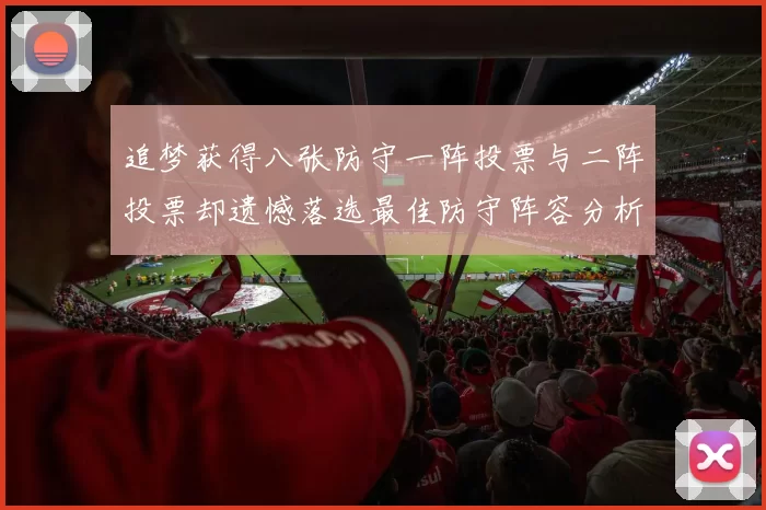 追梦获得八张防守一阵投票与二阵投票却遗憾落选最佳防守阵容分析