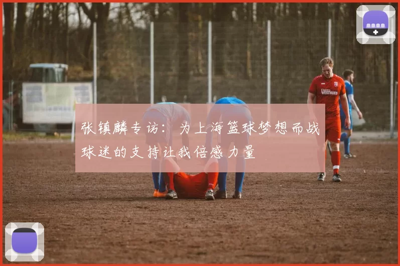 张镇麟专访：为上海篮球梦想而战球迷的支持让我倍感力量