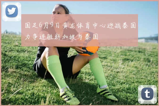 国足6月9日黄龙体育中心迎战泰国力争连胜新加坡与泰国