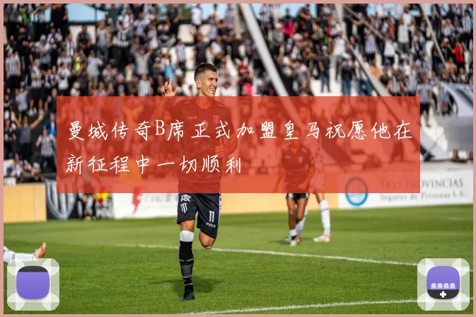 曼城传奇B席正式加盟皇马祝愿他在新征程中一切顺利
