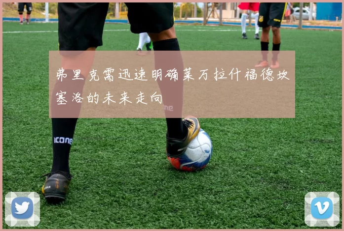 弗里克需迅速明确莱万拉什福德坎塞洛的未来走向