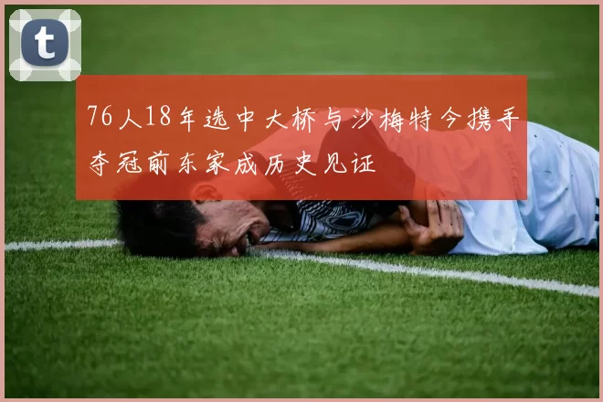 76人18年选中大桥与沙梅特今携手夺冠前东家成历史见证