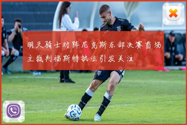 明天骑士对阵尼克斯东部决赛首场主裁判福斯特执法引发关注