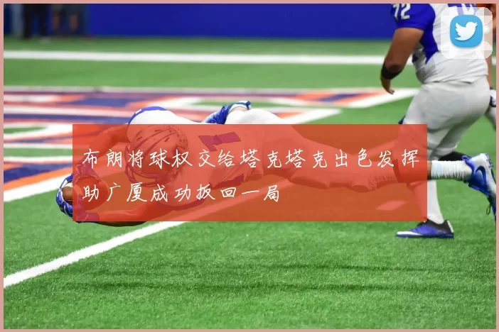 布朗将球权交给塔克塔克出色发挥助广厦成功扳回一局