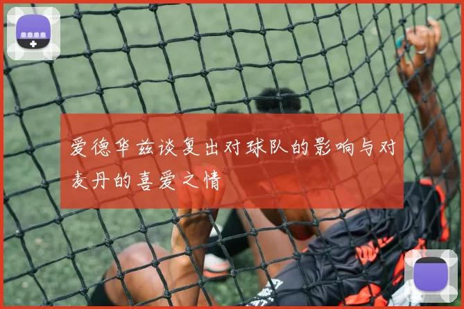 爱德华兹谈复出对球队的影响与对麦丹的喜爱之情