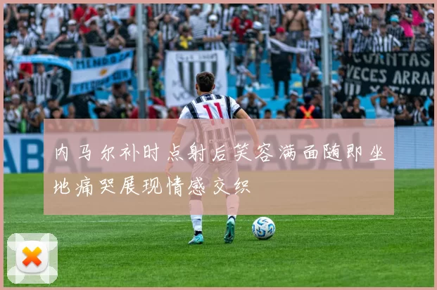 内马尔补时点射后笑容满面随即坐地痛哭展现情感交织