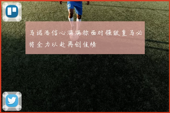马诺洛信心满满称面对强敌皇马必将全力以赴再创佳绩